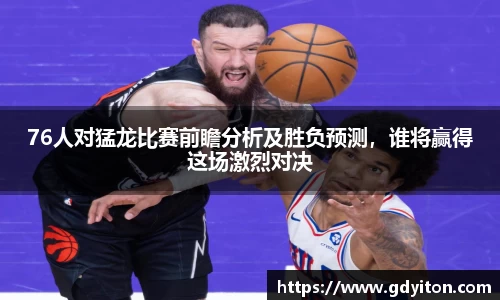 76人对猛龙比赛前瞻分析及胜负预测，谁将赢得这场激烈对决