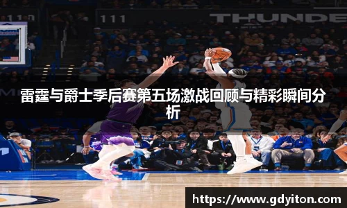 雷霆与爵士季后赛第五场激战回顾与精彩瞬间分析